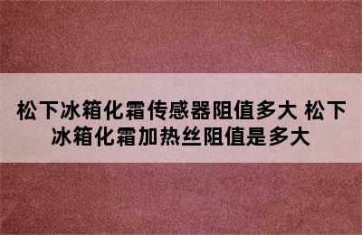 松下冰箱化霜传感器阻值多大 松下冰箱化霜加热丝阻值是多大